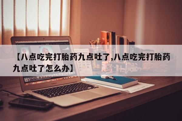 卖打胎药的微信【八点吃完打胎药九点吐了,八点吃完打胎药九点吐了怎么办】