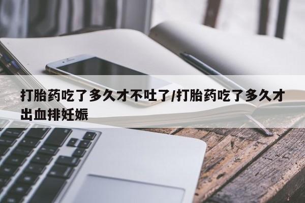 卖打胎药的微信打胎药吃了多久才不吐了/打胎药吃了多久才出血排妊娠