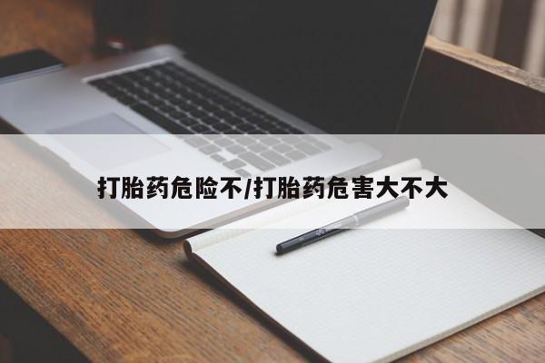 卖打胎药的微信打胎药危险不/打胎药危害大不大