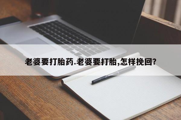 卖打胎药的微信老婆要打胎药.老婆要打胎,怎样挽回？
