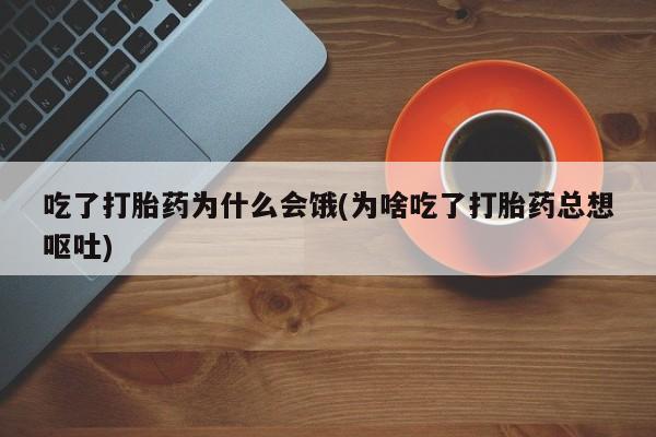 卖打胎药的微信吃了打胎药为什么会饿(为啥吃了打胎药总想呕吐)