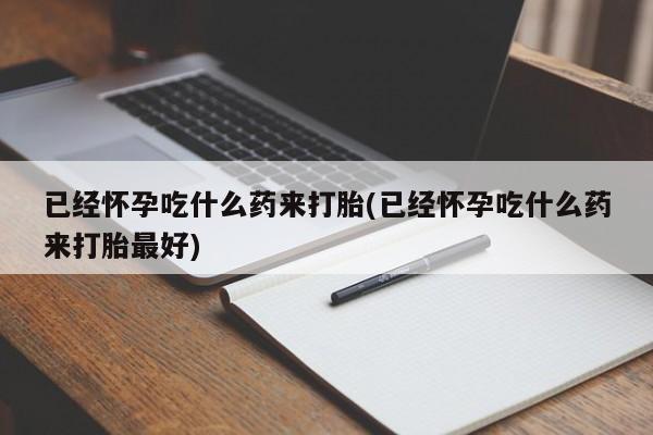 卖打胎药的微信已经怀孕吃什么药来打胎(已经怀孕吃什么药来打胎最好)