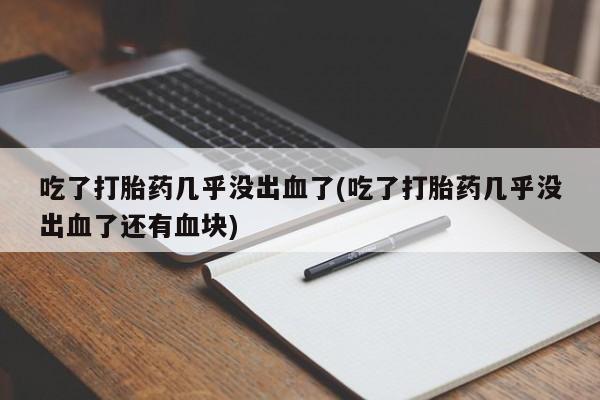 卖打胎药的微信吃了打胎药几乎没出血了(吃了打胎药几乎没出血了还有血块)