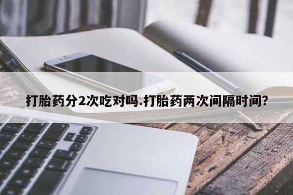 卖打胎药的微信打胎药分2次吃对吗.打胎药两次间隔时间？