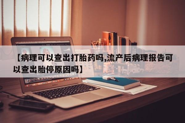 卖打胎药的微信【病理可以查出打胎药吗,流产后病理报告可以查出胎停原因吗】