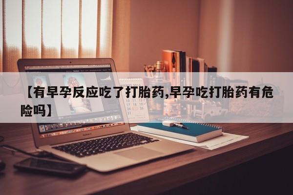 卖打胎药的微信【有早孕反应吃了打胎药,早孕吃打胎药有危险吗】