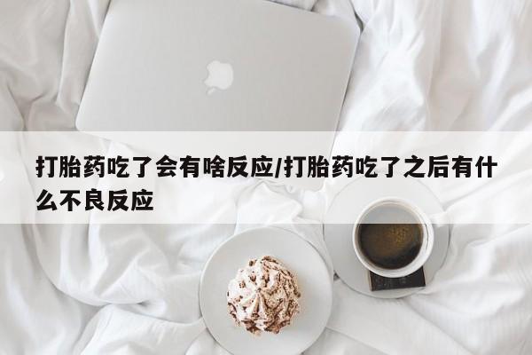 卖打胎药的微信打胎药吃了会有啥反应/打胎药吃了之后有什么不良反应