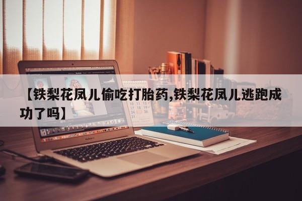 卖打胎药的微信【铁梨花凤儿偷吃打胎药,铁梨花凤儿逃跑成功了吗】