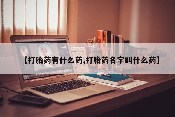 卖打胎药的微信【打胎药有什么药,打胎药名字叫什么药】
