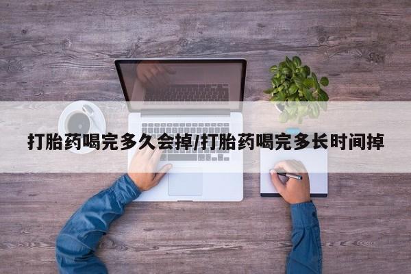卖打胎药的微信打胎药喝完多久会掉/打胎药喝完多长时间掉