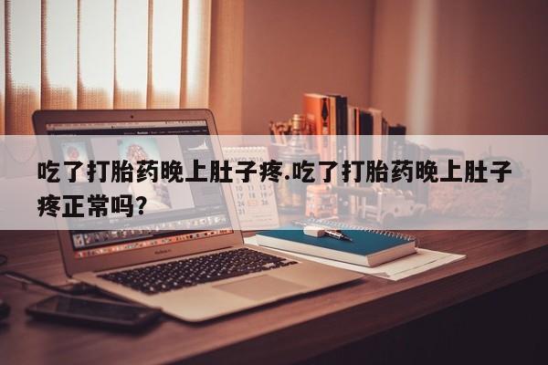 卖打胎药的微信吃了打胎药晚上肚子疼.吃了打胎药晚上肚子疼正常吗？