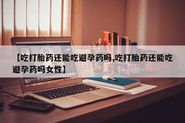 卖打胎药的微信【吃打胎药还能吃避孕药吗,吃打胎药还能吃避孕药吗女性】