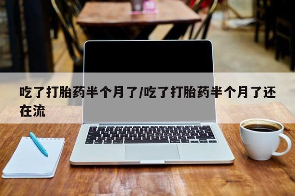 卖打胎药的微信吃了打胎药半个月了/吃了打胎药半个月了还在流