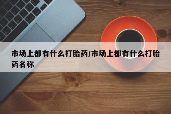 卖打胎药的微信市场上都有什么打胎药/市场上都有什么打胎药名称