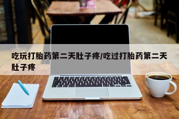 卖打胎药的微信吃玩打胎药第二天肚子疼/吃过打胎药第二天肚子疼