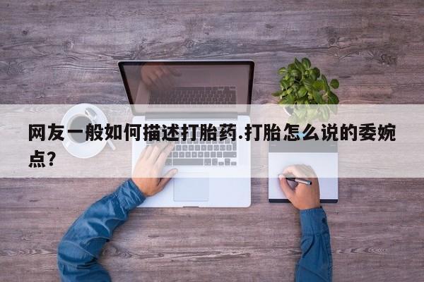 卖打胎药的微信网友一般如何描述打胎药.打胎怎么说的委婉点？