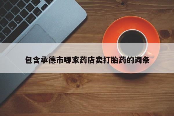 卖打胎药的微信包含承德市哪家药店卖打胎药的词条