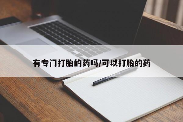 卖打胎药的微信有专门打胎的药吗/可以打胎的药