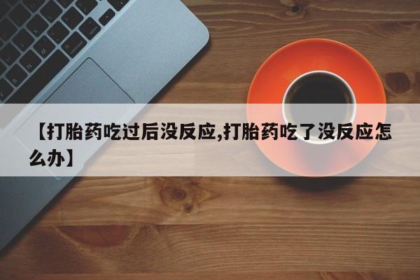 卖打胎药的微信【打胎药吃过后没反应,打胎药吃了没反应怎么办】