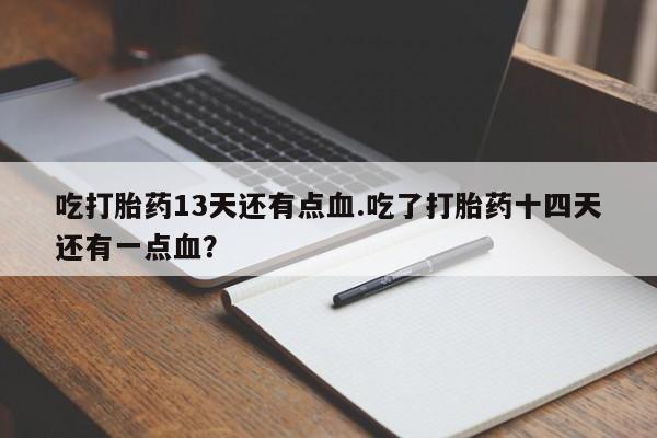 卖打胎药的微信吃打胎药13天还有点血.吃了打胎药十四天还有一点血？