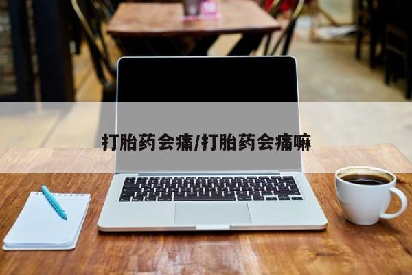 卖打胎药的微信打胎药会痛/打胎药会痛嘛