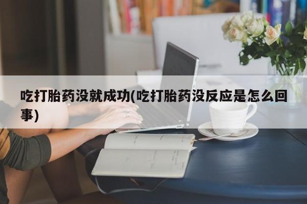 卖打胎药的微信吃打胎药没就成功(吃打胎药没反应是怎么回事)