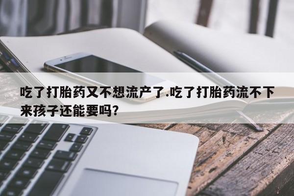 卖打胎药的微信吃了打胎药又不想流产了.吃了打胎药流不下来孩子还能要吗？