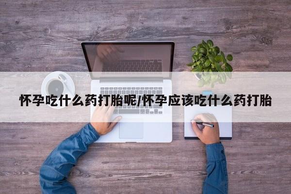 卖打胎药的微信怀孕吃什么药打胎呢/怀孕应该吃什么药打胎