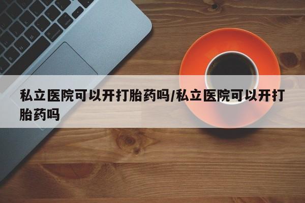 卖打胎药的微信私立医院可以开打胎药吗/私立医院可以开打胎药吗