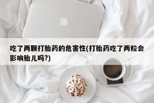 卖打胎药的微信吃了两颗打胎药的危害性(打胎药吃了两粒会影响胎儿吗?)
