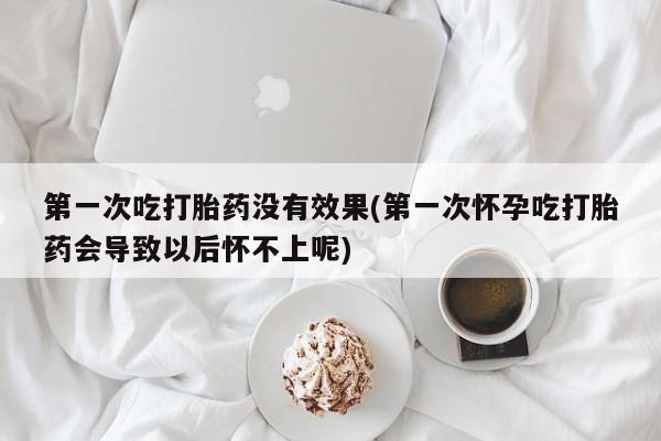 卖打胎药的微信第一次吃打胎药没有效果(第一次怀孕吃打胎药会导致以后怀不上呢)