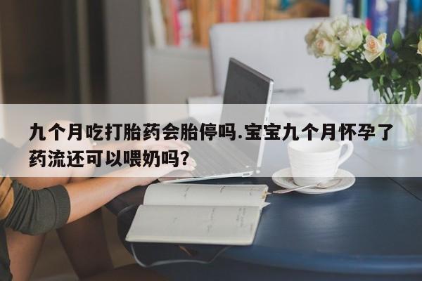 卖打胎药的微信九个月吃打胎药会胎停吗.宝宝九个月怀孕了药流还可以喂奶吗？