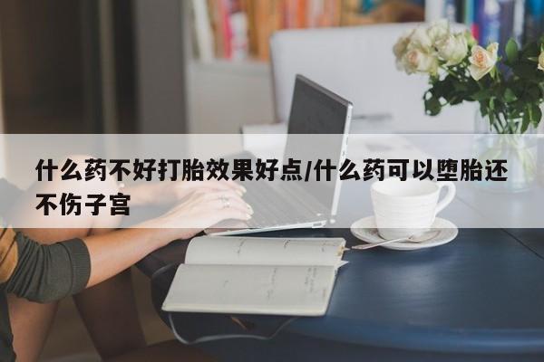 卖打胎药的微信什么药不好打胎效果好点/什么药可以堕胎还不伤子宫