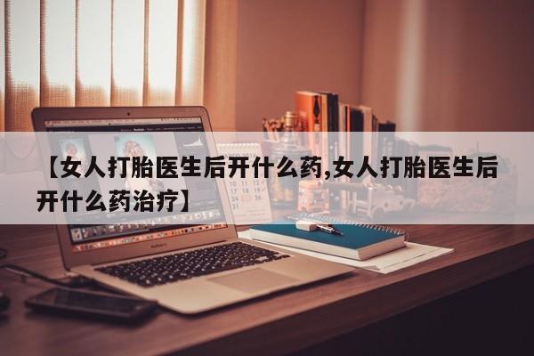 卖打胎药的微信【女人打胎医生后开什么药,女人打胎医生后开什么药治疗】