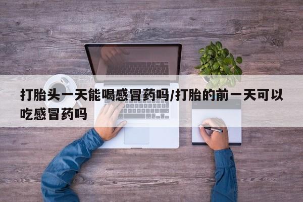 卖打胎药的微信打胎头一天能喝感冒药吗/打胎的前一天可以吃感冒药吗