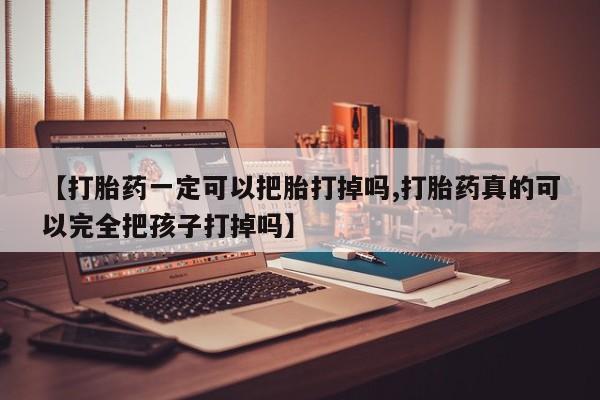 卖打胎药的微信【打胎药一定可以把胎打掉吗,打胎药真的可以完全把孩子打掉吗】