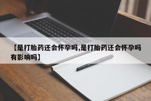 卖打胎药的微信【是打胎药还会怀孕吗,是打胎药还会怀孕吗有影响吗】
