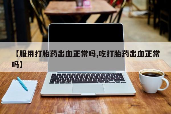 卖打胎药的微信【服用打胎药出血正常吗,吃打胎药出血正常吗】
