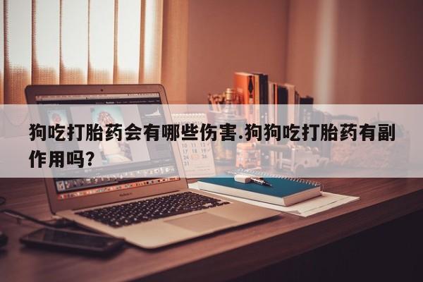 卖打胎药的微信狗吃打胎药会有哪些伤害.狗狗吃打胎药有副作用吗？