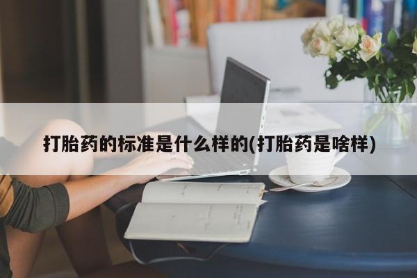 卖打胎药的微信打胎药的标准是什么样的(打胎药是啥样)