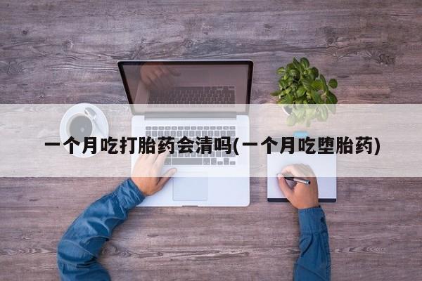 卖打胎药的微信一个月吃打胎药会清吗(一个月吃堕胎药)