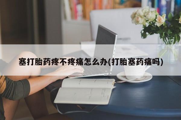 卖打胎药的微信塞打胎药疼不疼痛怎么办(打胎塞药痛吗)