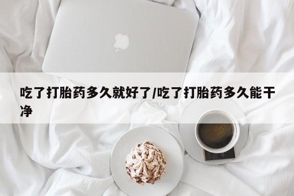 卖打胎药的微信吃了打胎药多久就好了/吃了打胎药多久能干净