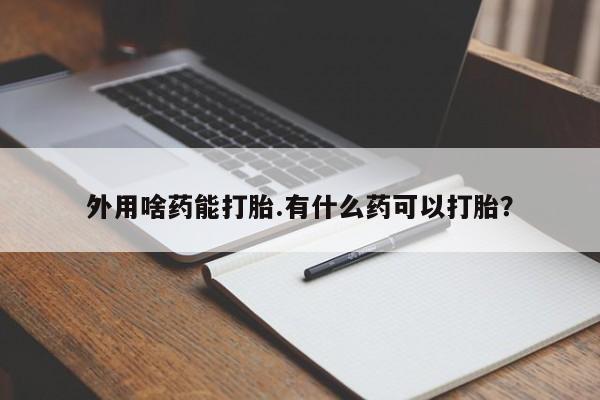 卖打胎药的微信外用啥药能打胎.有什么药可以打胎？
