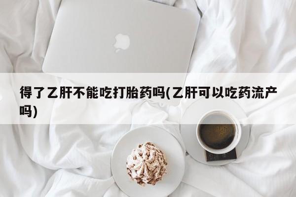 卖打胎药的微信得了乙肝不能吃打胎药吗(乙肝可以吃药流产吗)
