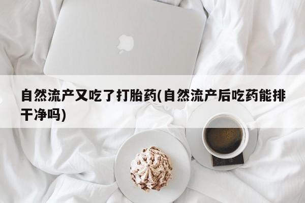 卖打胎药的微信自然流产又吃了打胎药(自然流产后吃药能排干净吗)
