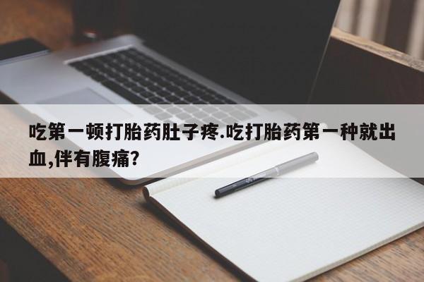 卖打胎药的微信吃第一顿打胎药肚子疼.吃打胎药第一种就出血,伴有腹痛？