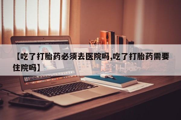 卖打胎药的微信【吃了打胎药必须去医院吗,吃了打胎药需要住院吗】