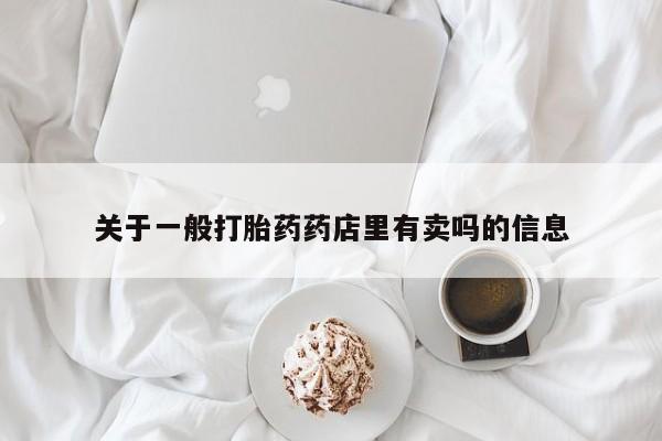 卖打胎药的微信关于一般打胎药药店里有卖吗的信息