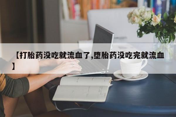 卖打胎药的微信【打胎药没吃就流血了,堕胎药没吃完就流血】